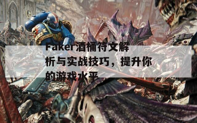 Faker酒桶符文解析与实战技巧，提升你的游戏水平