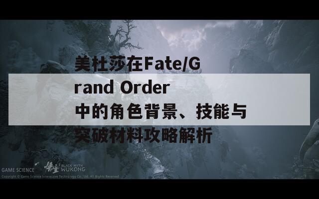 美杜莎在Fate/Grand Order中的角色背景、技能与突破材料攻略解析