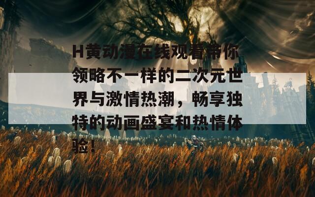 H黄动漫在线观看带你领略不一样的二次元世界与激情热潮，畅享独特的动画盛宴和热情体验！