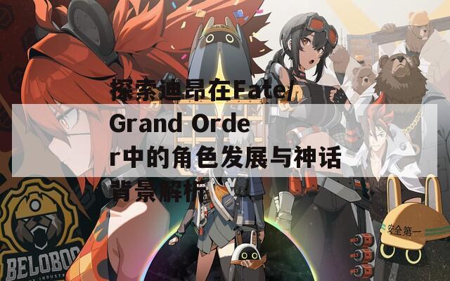 探索迪昂在Fate/Grand Order中的角色发展与神话背景解析