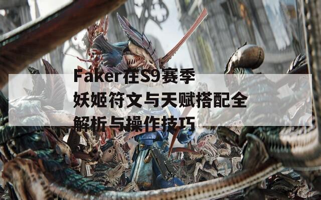 Faker在S9赛季妖姬符文与天赋搭配全解析与操作技巧