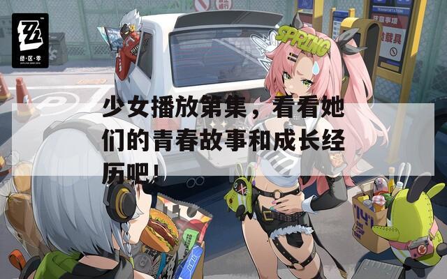 少女播放第集，看看她们的青春故事和成长经历吧！