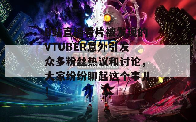 B站直播看片被发现的VTUBER意外引发众多粉丝热议和讨论，大家纷纷聊起这个事儿！