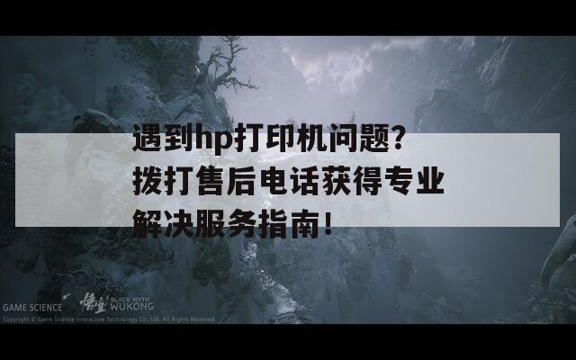 遇到hp打印机问题？拨打售后电话获得专业解决服务指南！