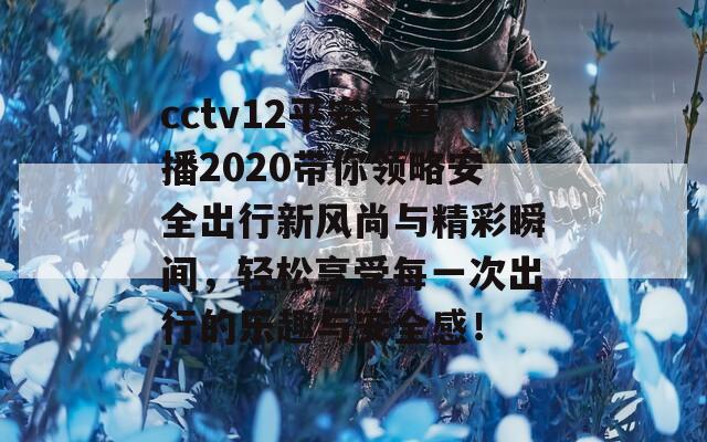 cctv12平安行直播2020带你领略安全出行新风尚与精彩瞬间，轻松享受每一次出行的乐趣与安全感！