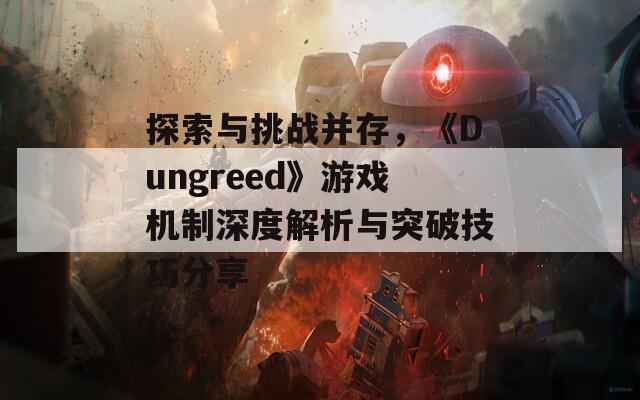 探索与挑战并存，《Dungreed》游戏机制深度解析与突破技巧分享