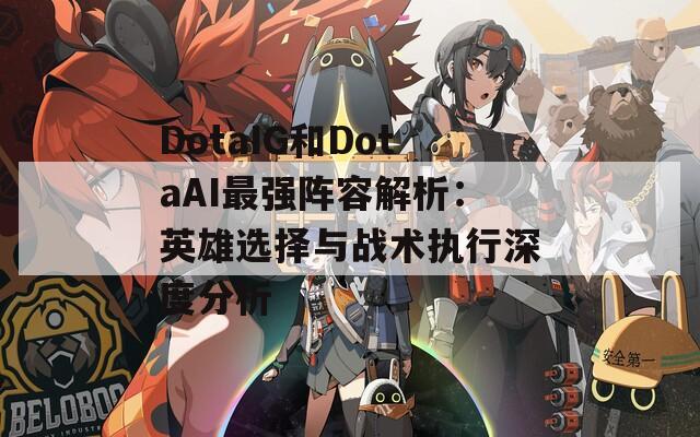 DotaIG和DotaAI最强阵容解析：英雄选择与战术执行深度分析