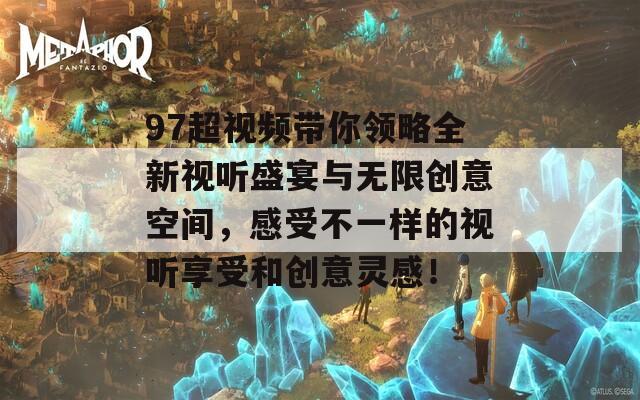 97超视频带你领略全新视听盛宴与无限创意空间，感受不一样的视听享受和创意灵感！