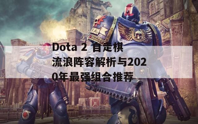 Dota 2 自走棋流浪阵容解析与2020年最强组合推荐