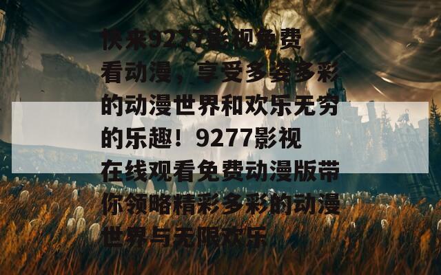 快来9277影视免费看动漫，享受多姿多彩的动漫世界和欢乐无穷的乐趣！9277影视在线观看免费动漫版带你领略精彩多彩的动漫世界与无限欢乐