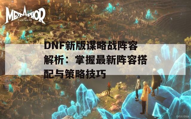 DNF新版谋略战阵容解析：掌握最新阵容搭配与策略技巧