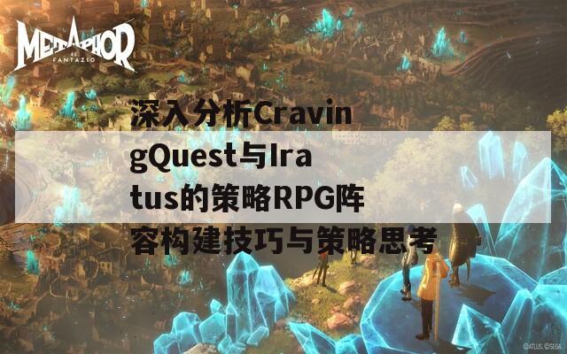 深入分析CravingQuest与Iratus的策略RPG阵容构建技巧与策略思考