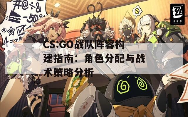 CS:GO战队阵容构建指南：角色分配与战术策略分析