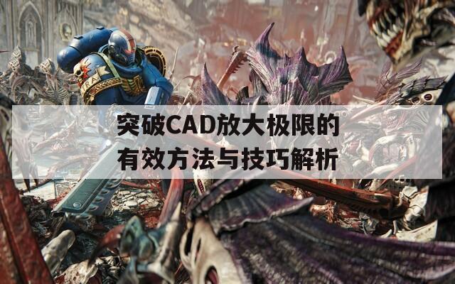 突破CAD放大极限的有效方法与技巧解析