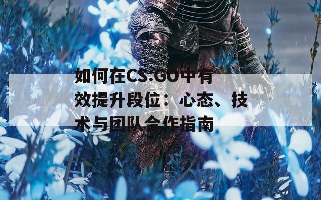 如何在CS:GO中有效提升段位：心态、技术与团队合作指南