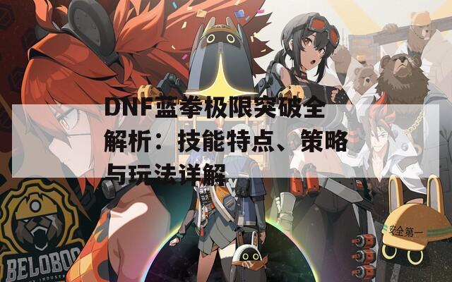 DNF蓝拳极限突破全解析：技能特点、策略与玩法详解