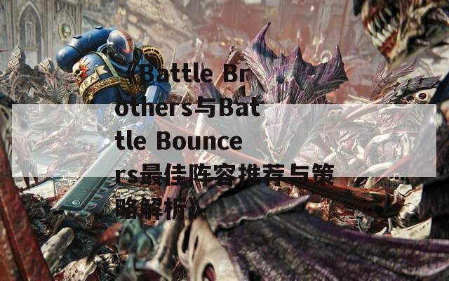 《Battle Brothers与Battle Bouncers最佳阵容推荐与策略解析》