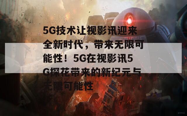 5G技术让视影讯迎来全新时代，带来无限可能性！5G在视影讯5G探花带来的新纪元与无限可能性