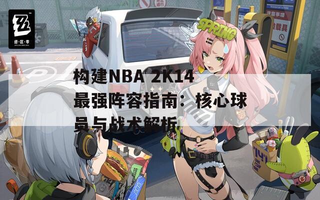 构建NBA 2K14最强阵容指南：核心球员与战术解析