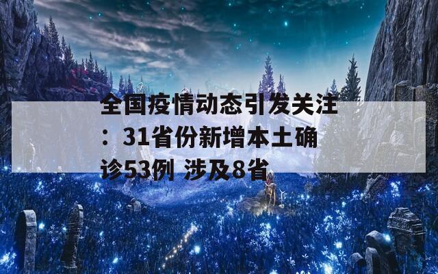 全国疫情动态引发关注：31省份新增本土确诊53例 涉及8省