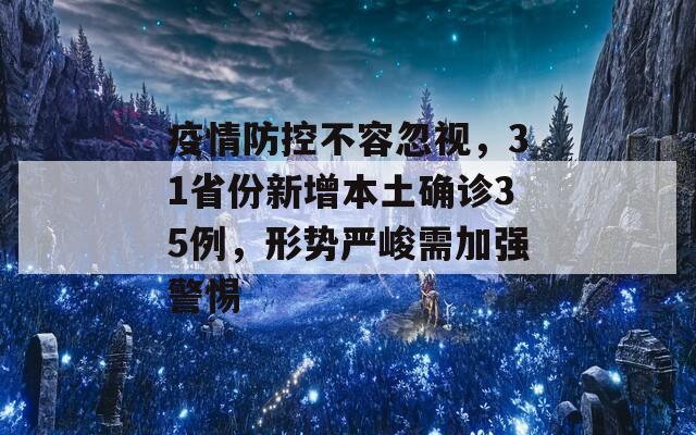 疫情防控不容忽视，31省份新增本土确诊35例，形势严峻需加强警惕