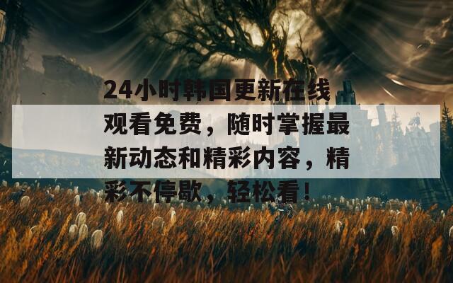 24小时韩国更新在线观看免费，随时掌握最新动态和精彩内容，精彩不停歇，轻松看！