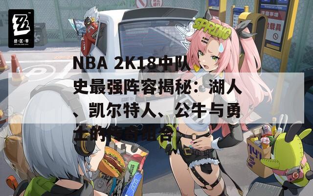 NBA 2K18中队史最强阵容揭秘：湖人、凯尔特人、公牛与勇士的传奇组合