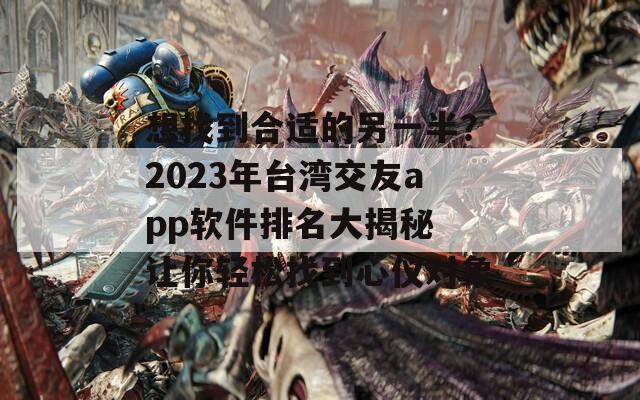 想找到合适的另一半？2023年台湾交友app软件排名大揭秘 让你轻松找到心仪对象