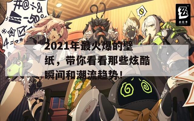 2021年最火爆的壁纸，带你看看那些炫酷瞬间和潮流趋势！