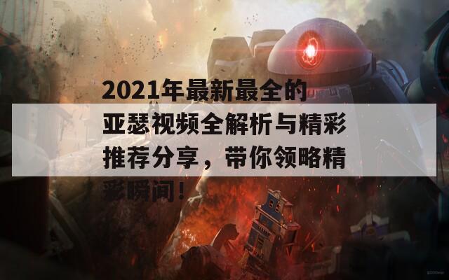 2021年最新最全的亚瑟视频全解析与精彩推荐分享，带你领略精彩瞬间！