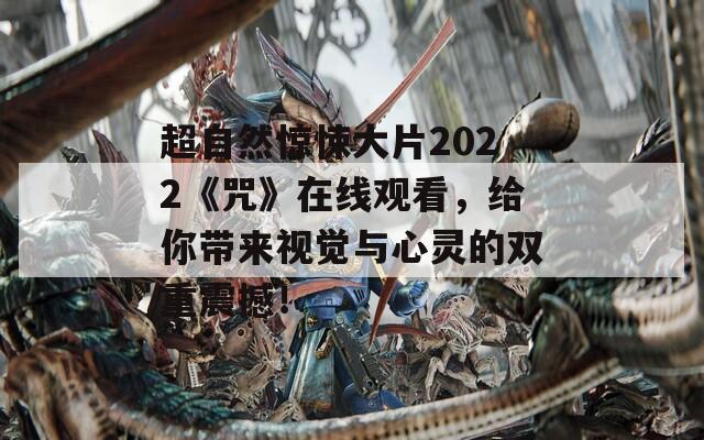 超自然惊悚大片2022《咒》在线观看，给你带来视觉与心灵的双重震撼！