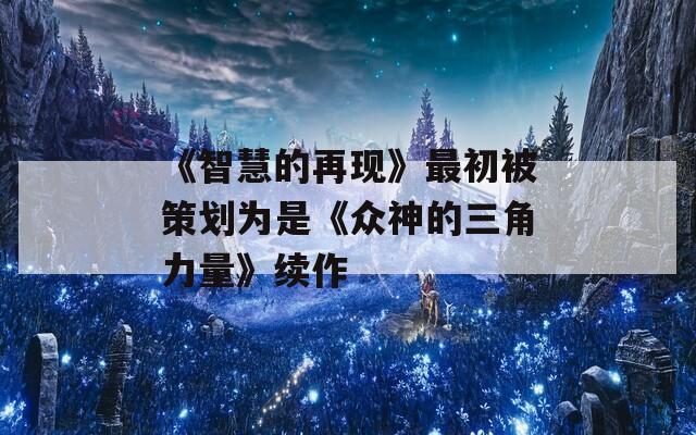 《智慧的再现》最初被策划为是《众神的三角力量》续作