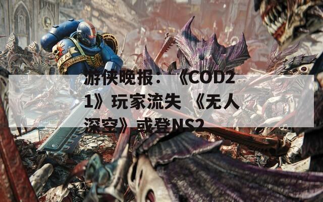 游侠晚报：《COD21》玩家流失 《无人深空》或登NS2