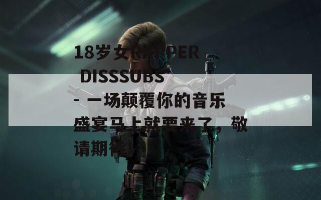 18岁女RAPPER DISSSUBS - 一场颠覆你的音乐盛宴马上就要来了，敬请期待！