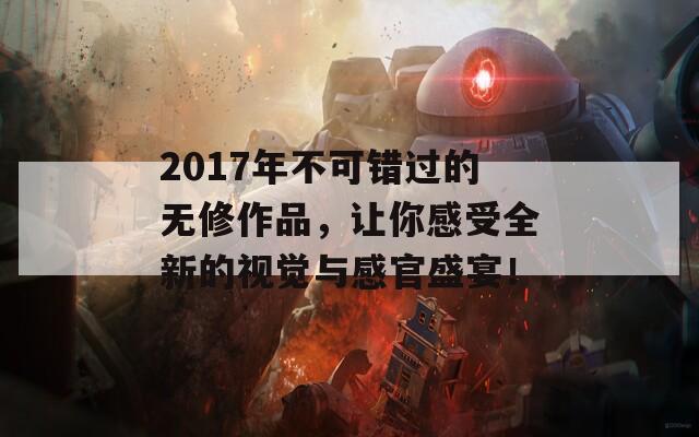 2017年不可错过的无修作品，让你感受全新的视觉与感官盛宴！