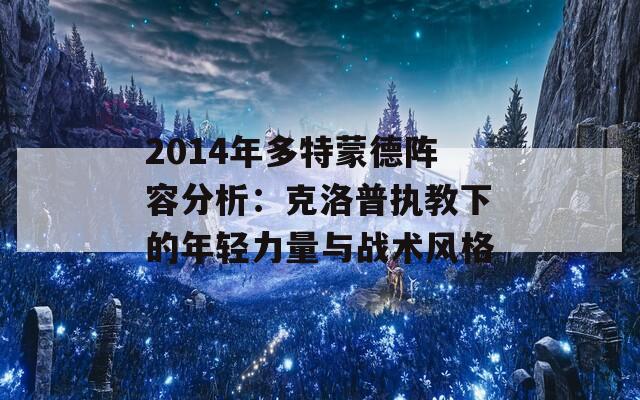 2014年多特蒙德阵容分析：克洛普执教下的年轻力量与战术风格