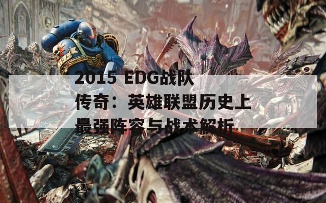 2015 EDG战队传奇：英雄联盟历史上最强阵容与战术解析