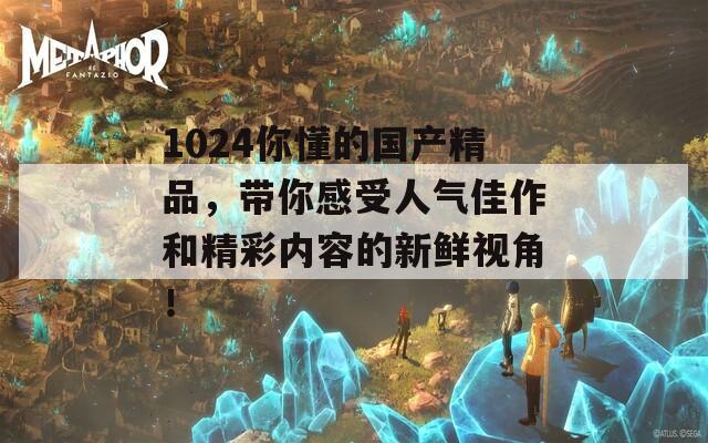 1024你懂的国产精品，带你感受人气佳作和精彩内容的新鲜视角！