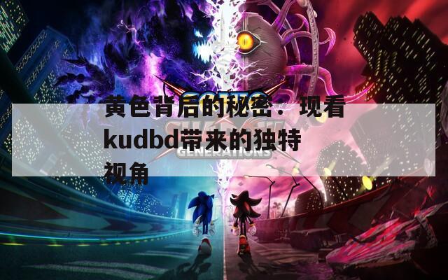 黄色背后的秘密：现看kudbd带来的独特视角