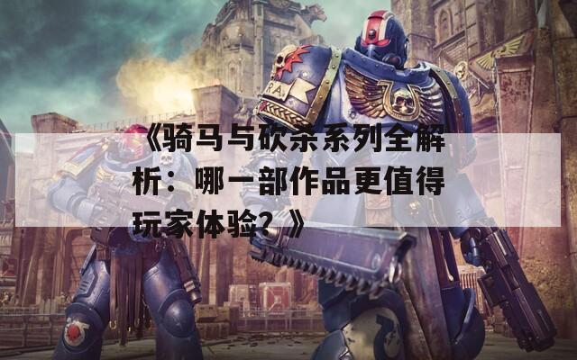 《骑马与砍杀系列全解析：哪一部作品更值得玩家体验？》