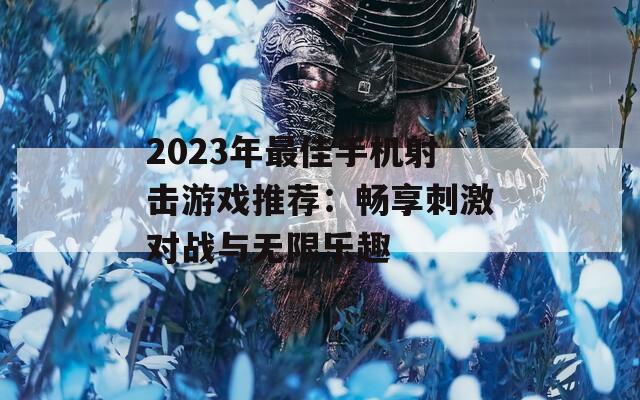 2023年最佳手机射击游戏推荐：畅享刺激对战与无限乐趣