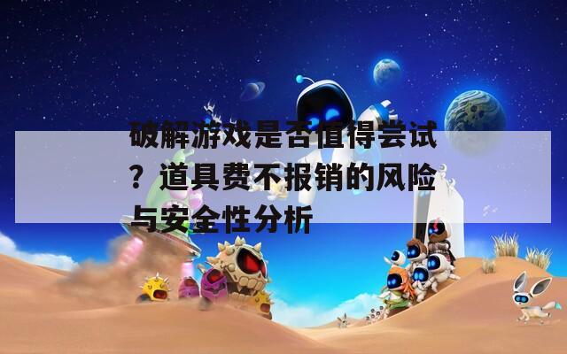 破解游戏是否值得尝试？道具费不报销的风险与安全性分析