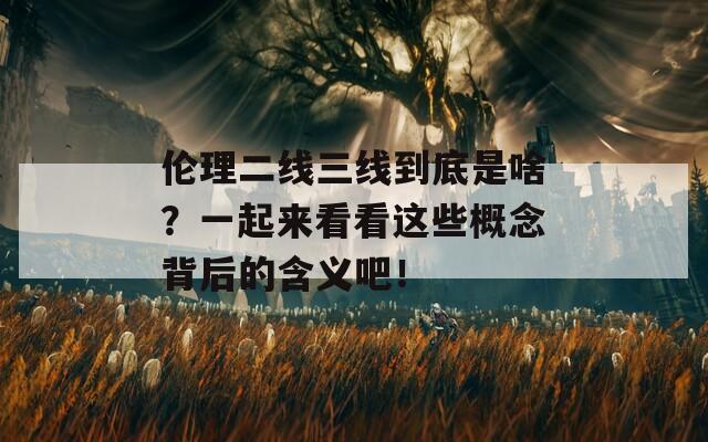 伦理二线三线到底是啥？一起来看看这些概念背后的含义吧！