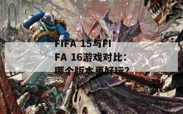 FIFA 15与FIFA 16游戏对比：哪个版本更好玩？