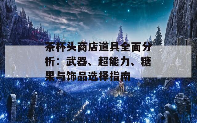 茶杯头商店道具全面分析：武器、超能力、糖果与饰品选择指南