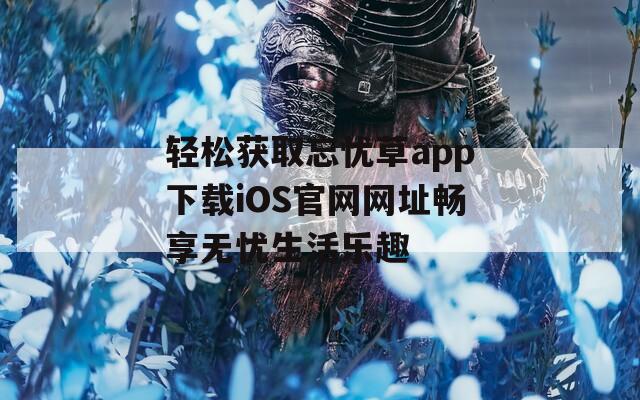 轻松获取忘忧草app下载iOS官网网址畅享无忧生活乐趣