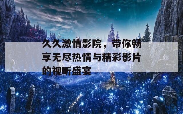 久久激情影院，带你畅享无尽热情与精彩影片的视听盛宴