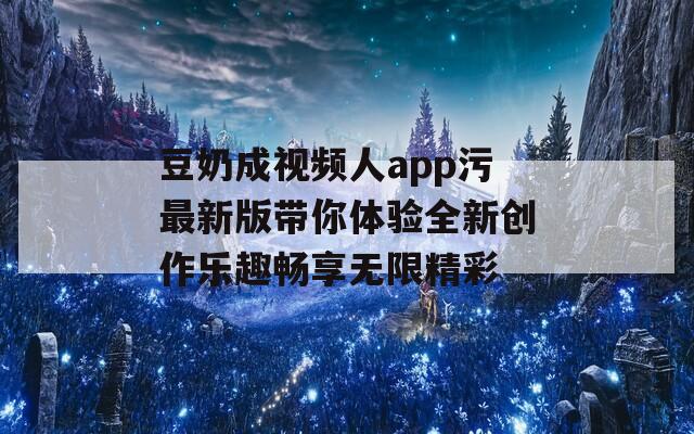 豆奶成视频人app污最新版带你体验全新创作乐趣畅享无限精彩