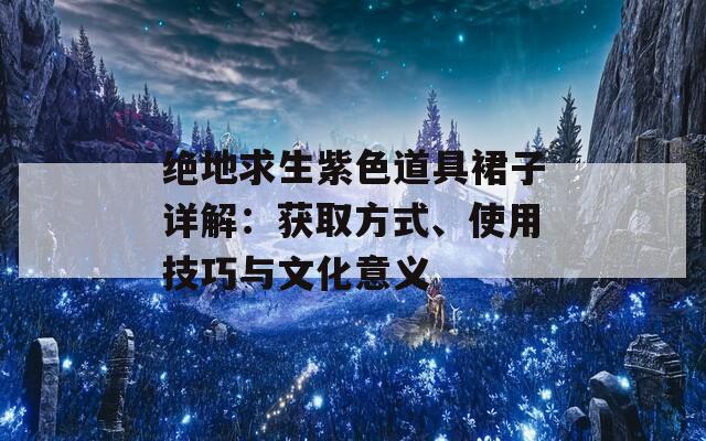 绝地求生紫色道具裙子详解：获取方式、使用技巧与文化意义