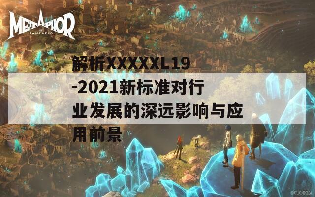 解析XXXXXL19-2021新标准对行业发展的深远影响与应用前景